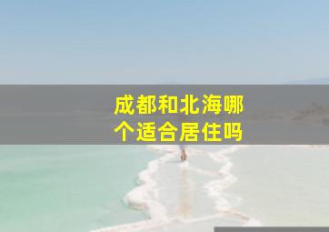 成都和北海哪个适合居住吗