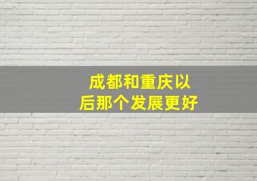 成都和重庆以后那个发展更好