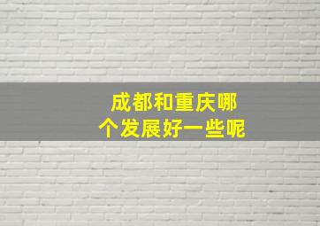 成都和重庆哪个发展好一些呢