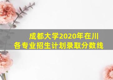 成都大学2020年在川各专业招生计划录取分数线