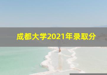 成都大学2021年录取分