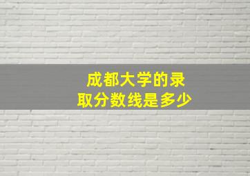 成都大学的录取分数线是多少