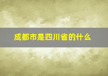 成都市是四川省的什么