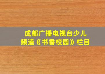 成都广播电视台少儿频道《书香校园》栏目