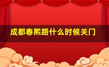 成都春熙路什么时候关门