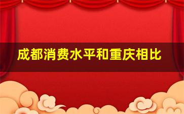 成都消费水平和重庆相比