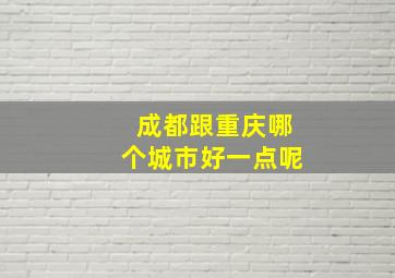 成都跟重庆哪个城市好一点呢