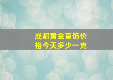 成都黄金首饰价格今天多少一克