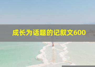 成长为话题的记叙文600