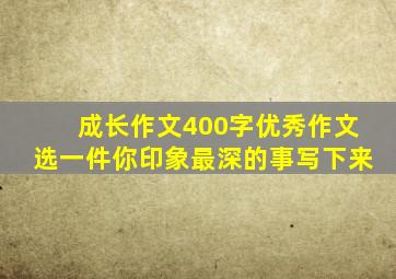 成长作文400字优秀作文选一件你印象最深的事写下来