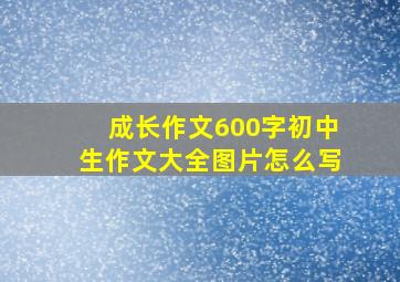 成长作文600字初中生作文大全图片怎么写