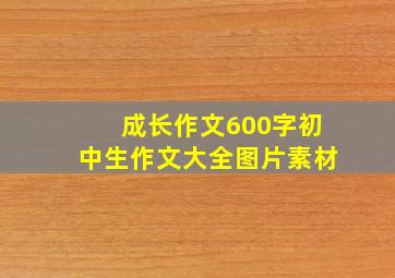 成长作文600字初中生作文大全图片素材