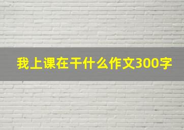 我上课在干什么作文300字