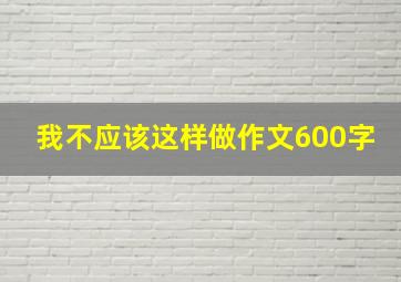 我不应该这样做作文600字