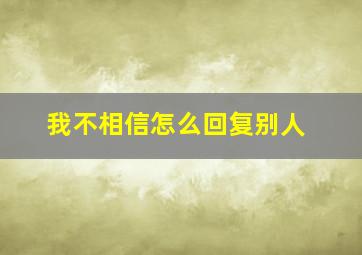 我不相信怎么回复别人