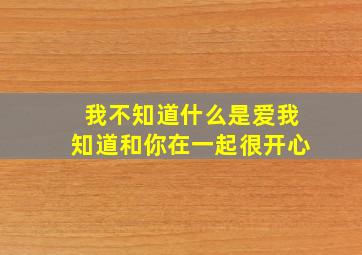 我不知道什么是爱我知道和你在一起很开心