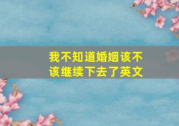 我不知道婚姻该不该继续下去了英文