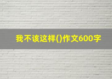 我不该这样()作文600字