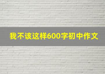 我不该这样600字初中作文