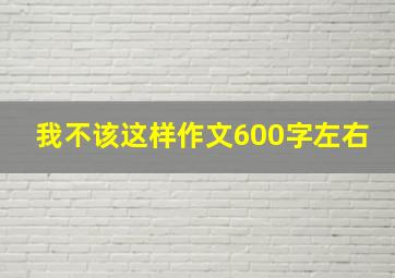 我不该这样作文600字左右