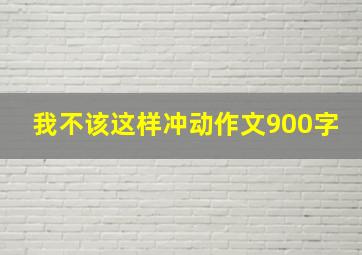 我不该这样冲动作文900字