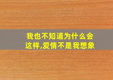 我也不知道为什么会这样,爱情不是我想象