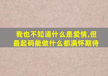 我也不知道什么是爱情,但最起码能做什么都满怀期待