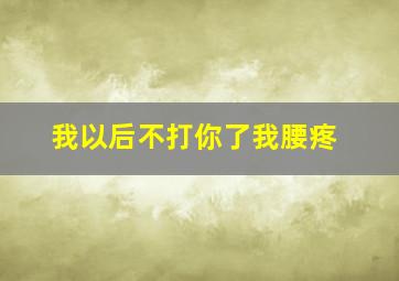 我以后不打你了我腰疼