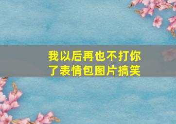 我以后再也不打你了表情包图片搞笑