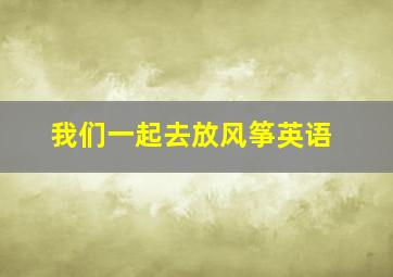 我们一起去放风筝英语