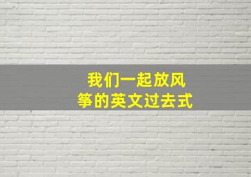 我们一起放风筝的英文过去式