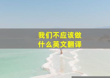 我们不应该做什么英文翻译