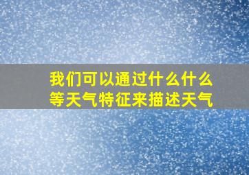 我们可以通过什么什么等天气特征来描述天气