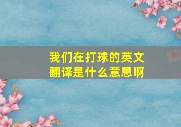 我们在打球的英文翻译是什么意思啊