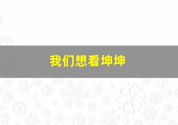 我们想看坤坤