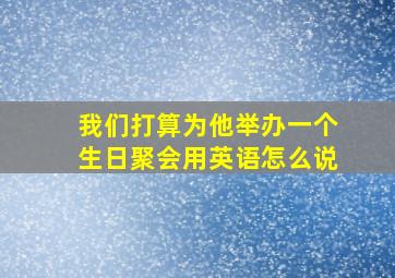 我们打算为他举办一个生日聚会用英语怎么说