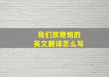 我们放鞭炮的英文翻译怎么写