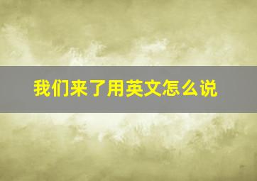 我们来了用英文怎么说