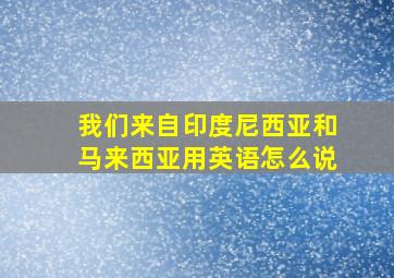 我们来自印度尼西亚和马来西亚用英语怎么说