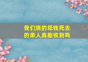 我们烧的纸钱死去的亲人真能收到吗