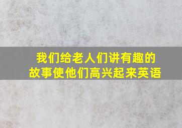 我们给老人们讲有趣的故事使他们高兴起来英语