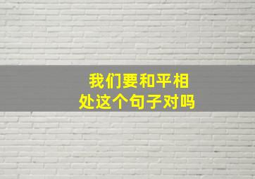 我们要和平相处这个句子对吗