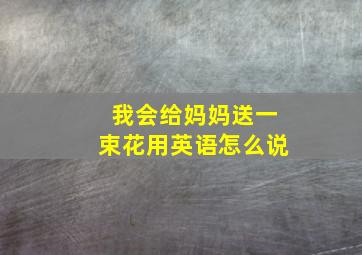 我会给妈妈送一束花用英语怎么说