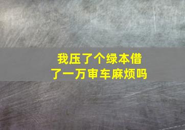 我压了个绿本借了一万审车麻烦吗