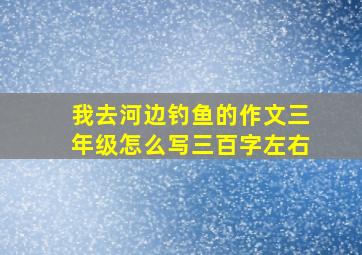 我去河边钓鱼的作文三年级怎么写三百字左右