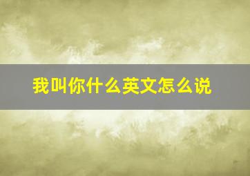 我叫你什么英文怎么说