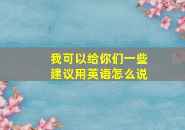 我可以给你们一些建议用英语怎么说