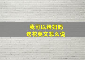 我可以给妈妈送花英文怎么说