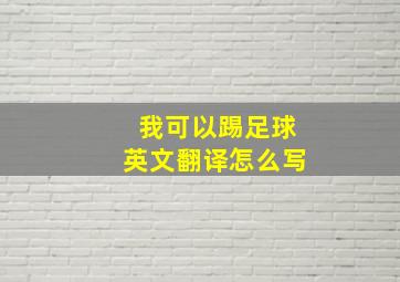 我可以踢足球英文翻译怎么写