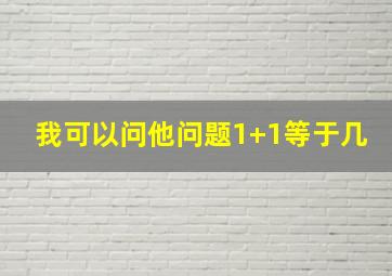 我可以问他问题1+1等于几